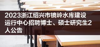 2023浙江绍兴市镜岭水库建设运行中心招聘博士、硕士研究生2人公告