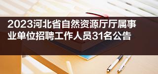 2023河北省自然资源厅厅属事业单位招聘工作人员31名公告