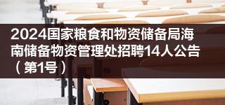 2024国家粮食和物资储备局海南储备物资管理处招聘14人公告(第1号)