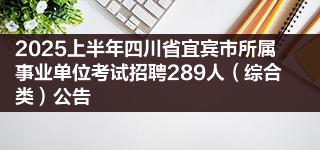 2025上半年四川省宜宾市所属事业单位考试招聘289人(综合类)公告